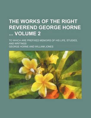 Book cover for The Works of the Right Reverend George Horne Volume 2; To Which Are Prefixed Memoirs of His Life, Studies, and Writings