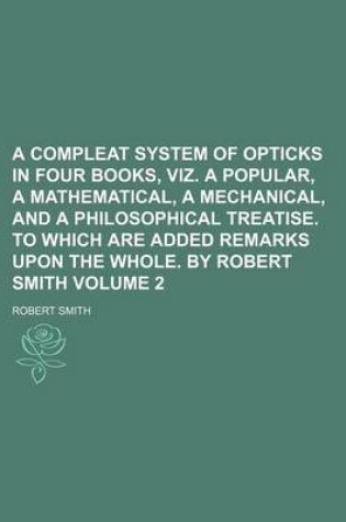 Cover of A Compleat System of Opticks in Four Books, Viz. a Popular, a Mathematical, a Mechanical, and a Philosophical Treatise. to Which Are Added Remarks Upon the Whole. by Robert Smith Volume 2