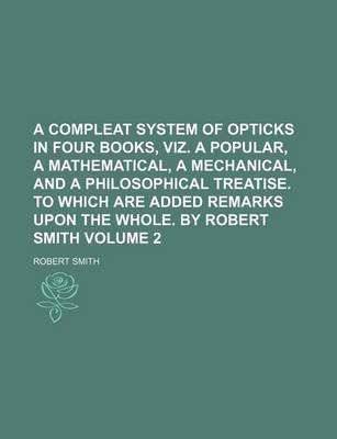 Book cover for A Compleat System of Opticks in Four Books, Viz. a Popular, a Mathematical, a Mechanical, and a Philosophical Treatise. to Which Are Added Remarks Upon the Whole. by Robert Smith Volume 2
