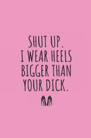 Cover of Shut Up. I Wear Heels Bigger Than Your Dick.