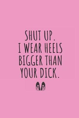 Book cover for Shut Up. I Wear Heels Bigger Than Your Dick.