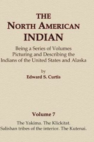 Cover of The North American Indian Volume 7 - The Yakima, The Klickitat, Salishan Tribes of the Interior, The Kutenai