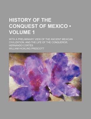 Book cover for History of the Conquest of Mexico (Volume 1 ); With a Preliminary View of the Ancient Mexican Civilization, and the Life of the Conqueror, Hernando Cortes