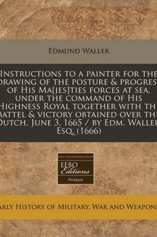 Cover of Instructions to a Painter for the Drawing of the Posture & Progress of His Ma[jes]ties Forces at Sea, Under the Command of His Highness Royal Together with the Battel & Victory Obtained Over the Dutch, June 3, 1665 / By Edm. Waller, Esq. (1666)