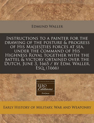 Book cover for Instructions to a Painter for the Drawing of the Posture & Progress of His Ma[jes]ties Forces at Sea, Under the Command of His Highness Royal Together with the Battel & Victory Obtained Over the Dutch, June 3, 1665 / By Edm. Waller, Esq. (1666)