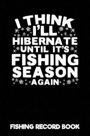 Cover of I Think I'll Hibernate Until It's Fishing Season Again Fishing Record Book