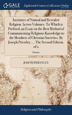 Book cover for Institutes of Natural and Revealed Religion. in Two Volumes. to Which Is Prefixed, an Essay on the Best Method of Communicating Religious Knowledge to the Members of Christian Societies. by Joseph Priestley, ... the Second Edition. of 2; Volume 1