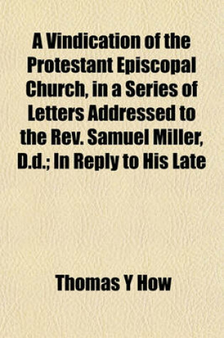 Cover of A Vindication of the Protestant Episcopal Church, in a Series of Letters Addressed to the REV. Samuel Miller, D.D.; In Reply to His Late