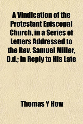 Book cover for A Vindication of the Protestant Episcopal Church, in a Series of Letters Addressed to the REV. Samuel Miller, D.D.; In Reply to His Late