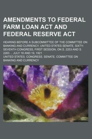 Cover of Amendments to Federal Farm Loan ACT and Federal Reserve ACT; Hearing Before a Subcommittee of the Committee on Banking and Currency, United States Senate, Sixty-Seventh Congress, First Session, on S. 2253 and S. 2263 ... July 18 and 19, 1921