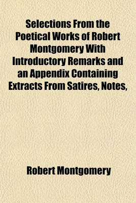 Book cover for Selections from the Poetical Works of Robert Montgomery with Introductory Remarks and an Appendix Containing Extracts from Satires, Notes,
