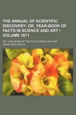 Cover of The Annual of Scientific Discovery (Volume 1871); Or, Year-Book of Facts in Science and Art. Or, Year-Book of Facts in Science and Art