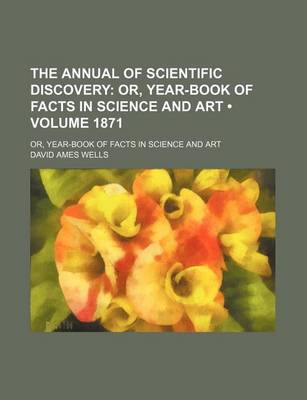 Book cover for The Annual of Scientific Discovery (Volume 1871); Or, Year-Book of Facts in Science and Art. Or, Year-Book of Facts in Science and Art