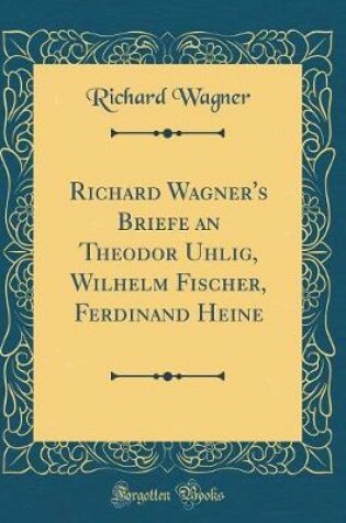 Cover of Richard Wagner's Briefe an Theodor Uhlig, Wilhelm Fischer, Ferdinand Heine (Classic Reprint)
