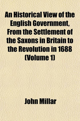 Book cover for An Historical View of the English Government, from the Settlement of the Saxons in Britain to the Revolution in 1688 Volume 1; To Which Are Subjoined, Some Dissertations Connected with the History of the Government, from the Revolution to the Present Time