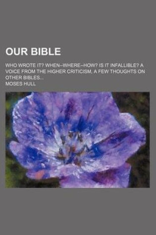 Cover of Our Bible; Who Wrote It? When--Where--How? Is It Infallible? a Voice from the Higher Criticism, a Few Thoughts on Other Bibles