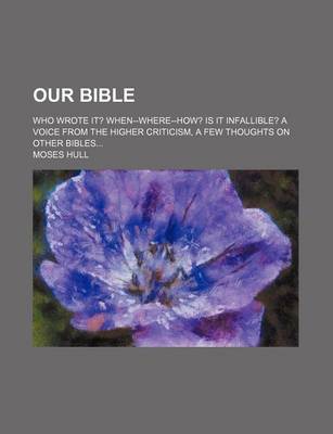 Book cover for Our Bible; Who Wrote It? When--Where--How? Is It Infallible? a Voice from the Higher Criticism, a Few Thoughts on Other Bibles