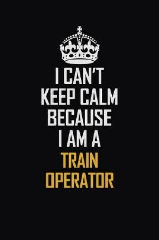 Cover of I Can't Keep Calm Because I Am A Train Operator