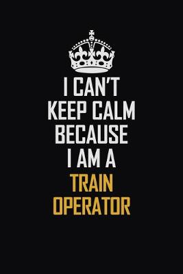 Book cover for I Can't Keep Calm Because I Am A Train Operator