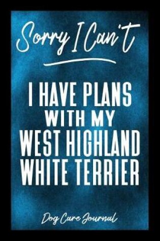 Cover of Sorry I Can't I Have Plans With My West Highland White Terrier Dog Care Journal