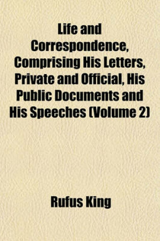 Cover of Life and Correspondence, Comprising His Letters, Private and Official, His Public Documents and His Speeches (Volume 2)