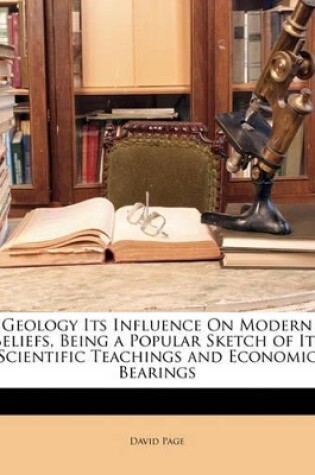 Cover of Geology Its Influence on Modern Beliefs, Being a Popular Sketch of Its Scientific Teachings and Economic Bearings