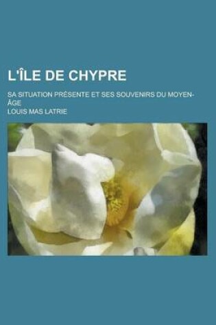 Cover of L'Ile de Chypre; Sa Situation Presente Et Ses Souvenirs Du Moyen-Age