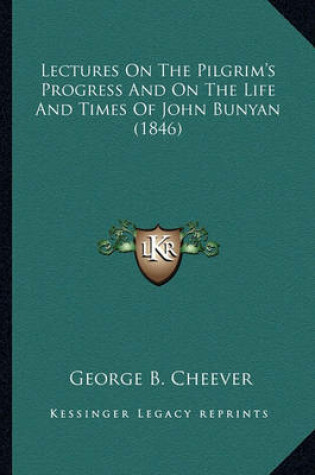 Cover of Lectures on the Pilgrim's Progress and on the Life and Timeslectures on the Pilgrim's Progress and on the Life and Times of John Bunyan (1846) of John Bunyan (1846)