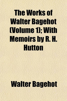 Book cover for The Works of Walter Bagehot (Volume 1); With Memoirs by R. H. Hutton