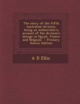 Book cover for The Story of the Fifth Australian Division, Being an Authoritative Account of the Division's Doings in Egypt, France and Belgium - Primary Source Edit