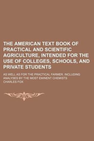 Cover of The American Text Book of Practical and Scientific Agriculture, Intended for the Use of Colleges, Schools, and Private Students; As Well as for the Practical Farmer. Including Analyses by the Most Eminent Chemists