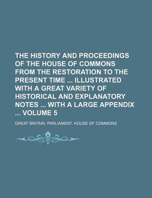 Book cover for The History and Proceedings of the House of Commons from the Restoration to the Present Time Illustrated with a Great Variety of Historical and Explanatory Notes with a Large Appendix Volume 5