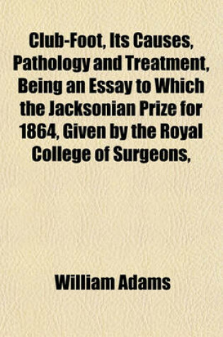 Cover of Club-Foot, Its Causes, Pathology and Treatment, Being an Essay to Which the Jacksonian Prize for 1864, Given by the Royal College of Surgeons,