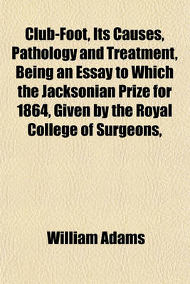 Book cover for Club-Foot, Its Causes, Pathology and Treatment, Being an Essay to Which the Jacksonian Prize for 1864, Given by the Royal College of Surgeons,