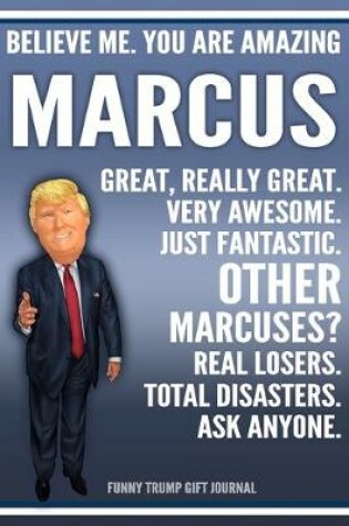 Cover of Funny Trump Journal - Believe Me. You Are Amazing Marcus Great, Really Great. Very Awesome. Just Fantastic. Other Marcuses? Real Losers. Total Disasters. Ask Anyone. Funny Trump Gift Journal