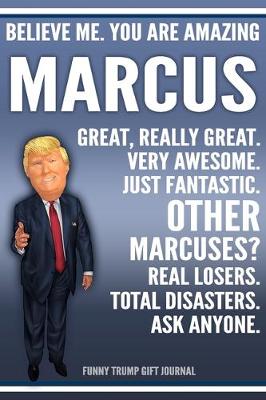 Book cover for Funny Trump Journal - Believe Me. You Are Amazing Marcus Great, Really Great. Very Awesome. Just Fantastic. Other Marcuses? Real Losers. Total Disasters. Ask Anyone. Funny Trump Gift Journal