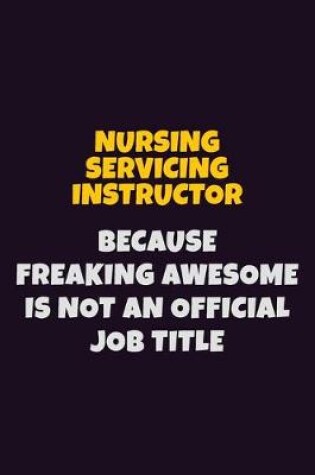 Cover of Nursing servicing instructor, Because Freaking Awesome Is Not An Official Job Title