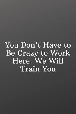 Book cover for You Don't Have to Be Crazy to Work Here. We Will Train You