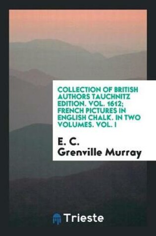 Cover of Collection of British Authors Tauchnitz Edition. Vol. 1612; French Pictures in English Chalk. in Two Volumes. Vol. I