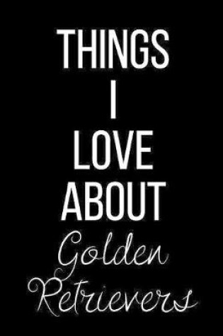Cover of Things I Love About Golden Retrievers