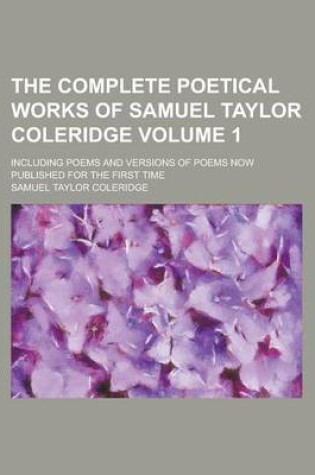 Cover of The Complete Poetical Works of Samuel Taylor Coleridge; Including Poems and Versions of Poems Now Published for the First Time Volume 1