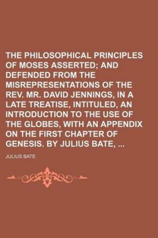 Cover of The Philosophical Principles of Moses Asserted; And Defended from the Misrepresentations of the REV. Mr. David Jennings, in a Late Treatise, Intituled