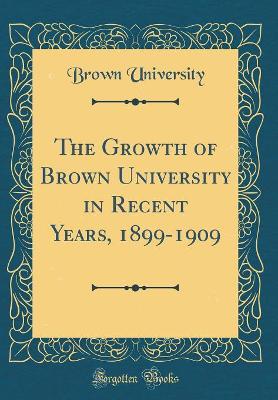 Book cover for The Growth of Brown University in Recent Years, 1899-1909 (Classic Reprint)