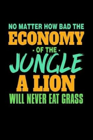 Cover of No Matter How Bad The Economy of the Jungle A Lion Will Never Eat Grass