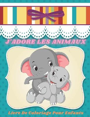 Book cover for J'ADORE LES ANIMAUX - Livre De Coloriage Pour Enfants