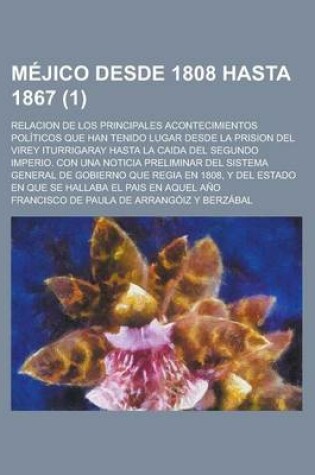 Cover of Mejico Desde 1808 Hasta 1867; Relacion de Los Principales Acontecimientos Politicos Que Han Tenido Lugar Desde La Prision del Virey Iturrigaray Hasta La Caida del Segundo Imperio. Con Una Noticia Preliminar del Sistema General de (1)