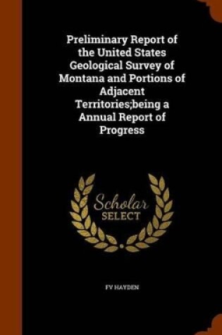 Cover of Preliminary Report of the United States Geological Survey of Montana and Portions of Adjacent Territories;being a Annual Report of Progress