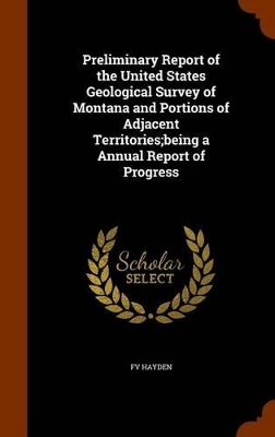 Book cover for Preliminary Report of the United States Geological Survey of Montana and Portions of Adjacent Territories;being a Annual Report of Progress