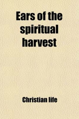 Cover of Ears of the Spiritual Harvest; Or, Narratives of the Christian Life, Ed. by C.D. Greville. Or, Narratives of the Christian Life, Ed. by C.D. Greville