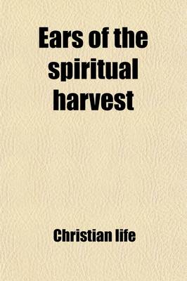 Book cover for Ears of the Spiritual Harvest; Or, Narratives of the Christian Life, Ed. by C.D. Greville. Or, Narratives of the Christian Life, Ed. by C.D. Greville